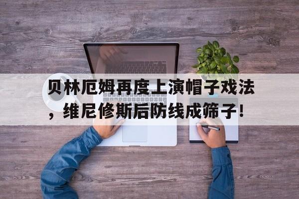 贝林厄姆再度上演帽子戏法，维尼修斯后防线成筛子！的简单介绍